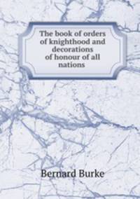 The book of orders of knighthood and decorations of honour of all nations .