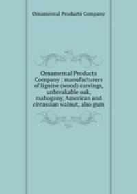 Ornamental Products Company : manufacturers of lignine (wood) carvings, unbreakable oak, mahogany, American and circassian walnut, also gum.