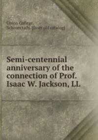 Semi-centennial anniversary of the connection of Prof. Isaac W. Jackson, LL