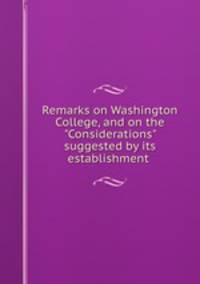 Remarks on Washington College, and on the "Considerations" suggested by its establishment