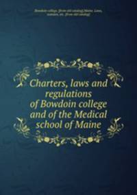 Charters, laws and regulations of Bowdoin college and of the Medical school of Maine