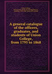 A general catalogue of the officers, graduates, and students of Union College, from 1795 to 1868