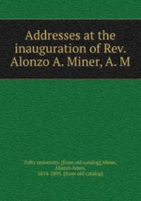 Addresses at the inauguration of Rev. Alonzo A. Miner, A. M.