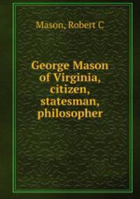 George Mason of Virginia, citizen, statesman, philosopher