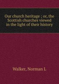 Our church heritage ; or, the Scottish churches viewed in the light of their history