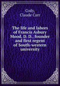 The life and labors of Francis Asbury Mood, D. D., founder and first regent of South-western university