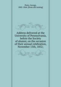 Address delivered at the University of Pennsylvania, before the Society of alumni, on the occasion of their annual celebration, November 15th, 1852;