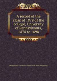 A record of the class of 1878 of the college, University of Pennsylvania, 1878 to 1898