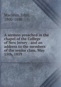 A sermon preached in the chapel of the College of New Jersey : and an address to the members of the senior class, May 15th, 1859