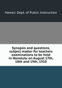 Synopsis and questions, subject matter for teachers examinations to be held in Honolulu on August 17th, 18th and 19th, 1910
