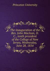 The inauguration of the Rev. John Maclean, D.C., tenth president of the College of New Jersey, Wednesday, June 28, 1854