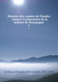 Histoire des comtes de Flandre : jusqu`a l`avnement de la maison de Bourgogne. 1
