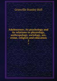 Adolescence; its psychology and its relations to physiology, anthropology, sociology, sex, crime, religion and education. 2