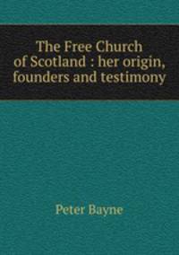 The Free Church of Scotland : her origin, founders and testimony