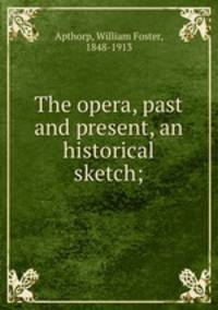 The opera, past and present, an historical sketch;