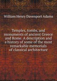 Temples, tombs, and monuments of ancient Greece and Rome. A description and a history of some of the most remarkable memorials of classical architecture