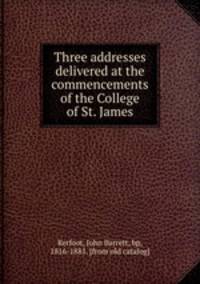 Three addresses delivered at the commencements of the College of St. James