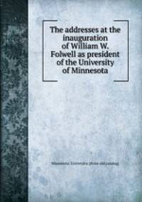 The addresses at the inauguration of William W. Folwell as president of the University of Minnesota