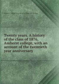 Twenty years. A history of the class of 1876, Amherst college, with an account of the twentieth year anniversary