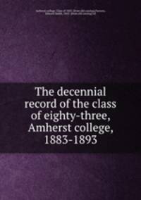 The decennial record of the class of eighty-three, Amherst college, 1883-1893