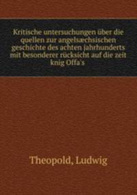 Kritische untersuchungen uber die quellen zur angels?chsischen geschichte des achten jahrhunderts mit besonderer rucksicht auf die zeit knig Offa
