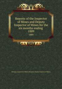 Reports of the Inspector of Mines and Deputy Inspector of Mines for the six months ending . 1889