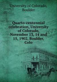 Quarto-centennial celebration, University of Colorado, November 13, 14 and 15, 1902, Boulder, Colo