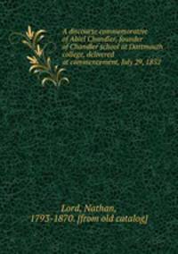 A discourse commemorative of Abiel Chandler, founder of Chandler school at Dartmouth college, delivered at commencement, July 29, 1852