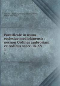 Pontificale in usum ecclesiae mediolanensis : necnon Ordines ambrosiani ex codibus saecc. IX-XV. 1