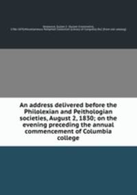 An address delivered before the Philolexian and Peithologian societies, August 2, 1830; on the evening preceding the annual commencement of Columbia college