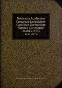 Nova acta Academiae Caesareae Leopoldino-Carolinae Germanicae Naturae Curiosorum. 36.Bd. (1873)