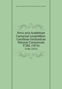 Nova acta Academiae Caesareae Leopoldino-Carolinae Germanicae Naturae Curiosorum. 37.Bd. (1874)