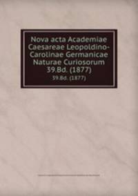 Nova acta Academiae Caesareae Leopoldino-Carolinae Germanicae Naturae Curiosorum. 39.Bd. (1877)