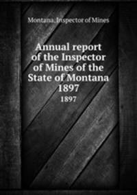 Annual report of the Inspector of Mines of the State of Montana. 1897