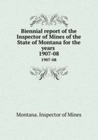 Biennial report of the Inspector of Mines of the State of Montana for the years . 1907-08