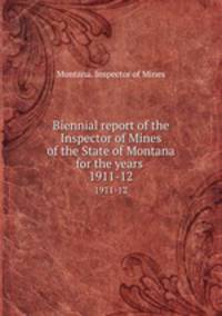 Biennial report of the Inspector of Mines of the State of Montana for the years . 1911-12