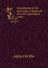 Constitution of the fraternity of Alpha chi rho with appendant codes