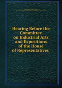 Hearing Before the Committee on Industrial Arts and Expositions of the House of Representatives .