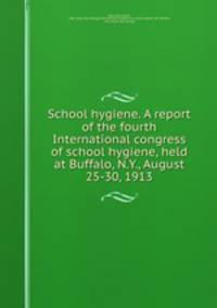 School hygiene. A report of the fourth International congress of school hygiene, held at Buffalo, N.Y., August 25-30, 1913