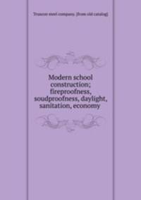 Modern school construction; fireproofness, soudproofness, daylight, sanitation, economy