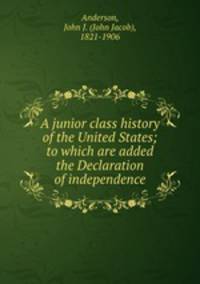A junior class history of the United States; to which are added the Declaration of independence