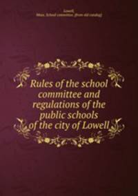 Rules of the school committee and regulations of the public schools of the city of Lowell