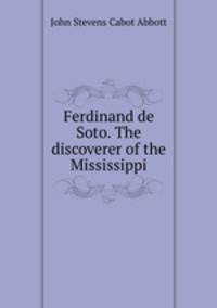 Ferdinand de Soto. The discoverer of the Mississippi