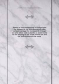 Report of the Commission to investigate the subject of the distribution of state school moneys, the increase of millage tax and other such subjects as shall relate to the levying of the state school tax and the distribution of the same