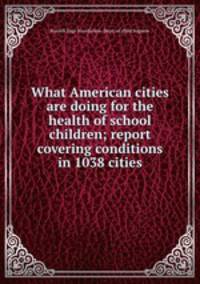 What American cities are doing for the health of school children; report covering conditions in 1038 cities