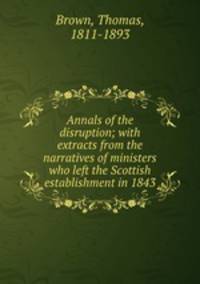 Annals of the disruption; with extracts from the narratives of ministers who left the Scottish establishment in 1843