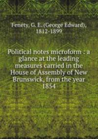Political notes microform : a glance at the leading measures carried in the House of Assembly of New Brunswick, from the year 1854