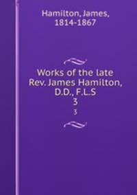 Works of the late Rev. James Hamilton, D.D., F.L.S. 3
