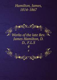 Works of the late Rev. James Hamilton, D.D., F.L.S. 4