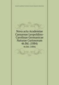 Nova acta Academiae Caesareae Leopoldino-Carolinae Germanicae Naturae Curiosorum. 46.Bd. (1884)